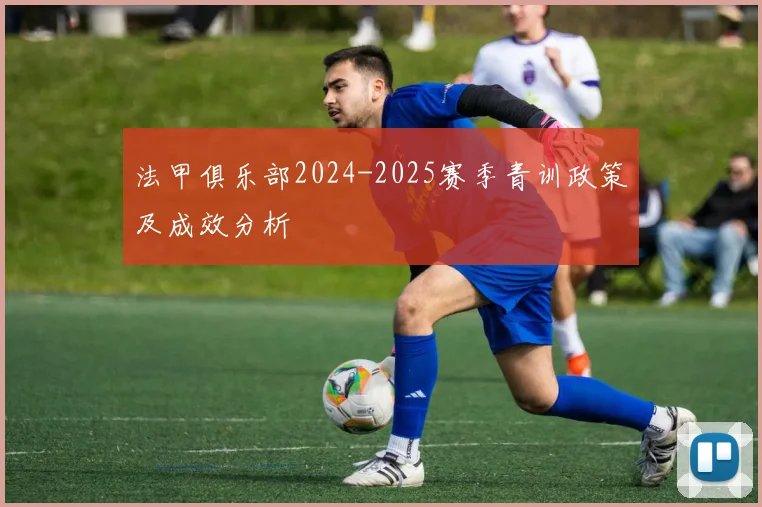 法甲俱乐部2024-2025赛季青训政策及成效分析