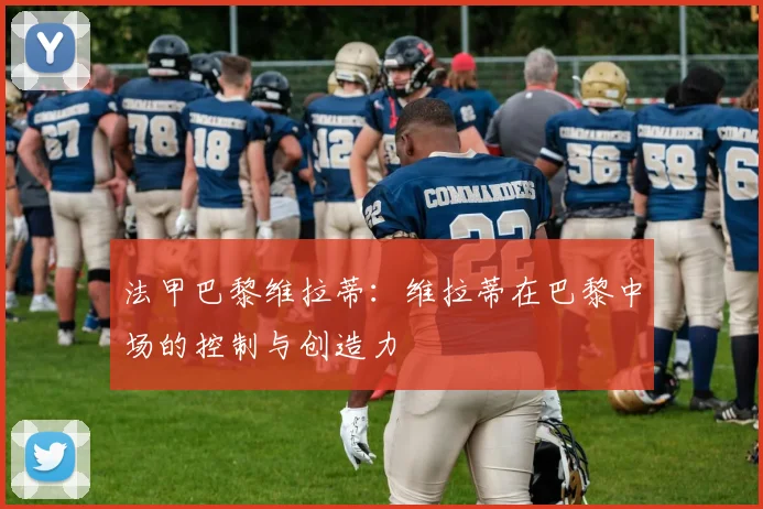 法甲巴黎维拉蒂：维拉蒂在巴黎中场的控制与创造力