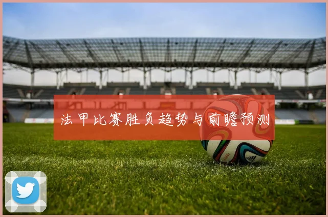 法甲比赛胜负趋势与前瞻预测