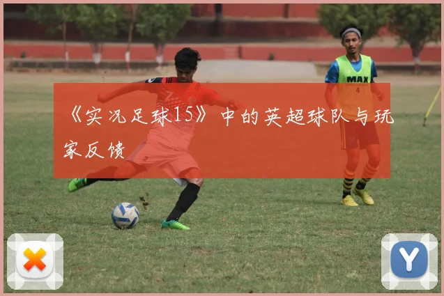 《实况足球15》中的英超球队与玩家反馈