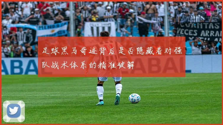 足球黑马奇迹背后是否隐藏着对强队战术体系的精准破解