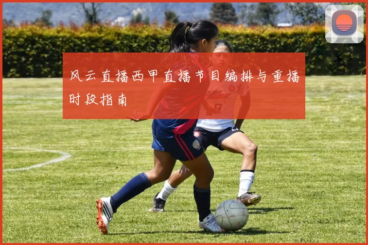 风云直播西甲直播节目编排与重播时段指南
