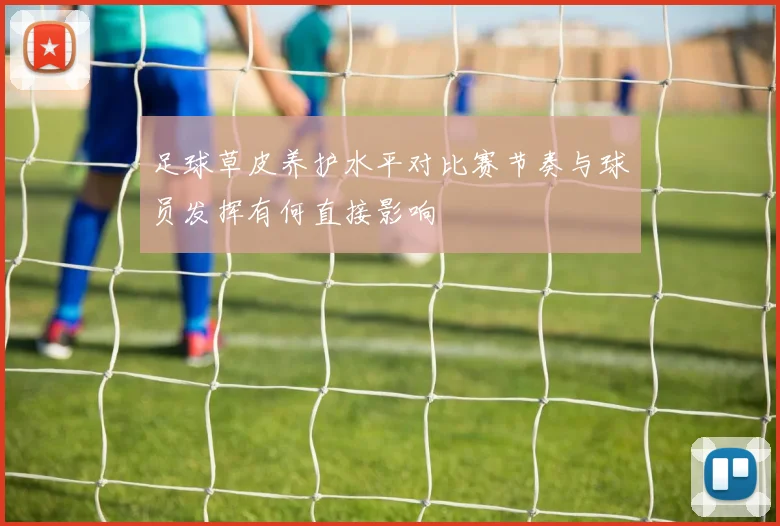 足球草皮养护水平对比赛节奏与球员发挥有何直接影响