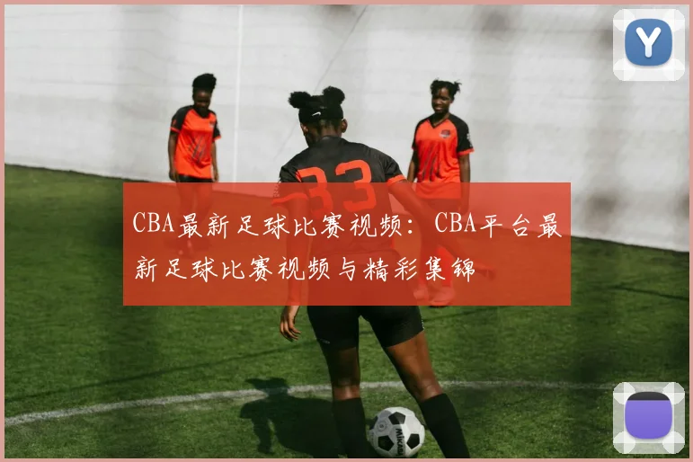 CBA最新足球比赛视频：CBA平台最新足球比赛视频与精彩集锦