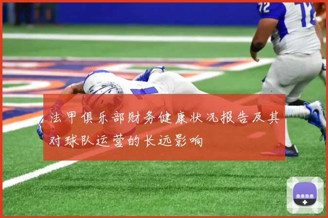 法甲俱乐部财务健康状况报告及其对球队运营的长远影响