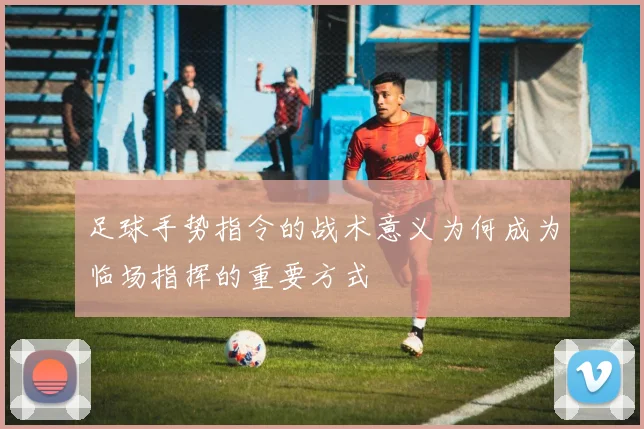 足球手势指令的战术意义为何成为临场指挥的重要方式