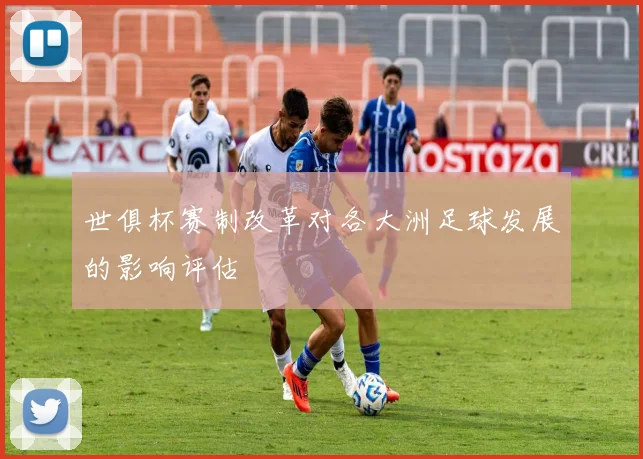 世俱杯赛制改革对各大洲足球发展的影响评估