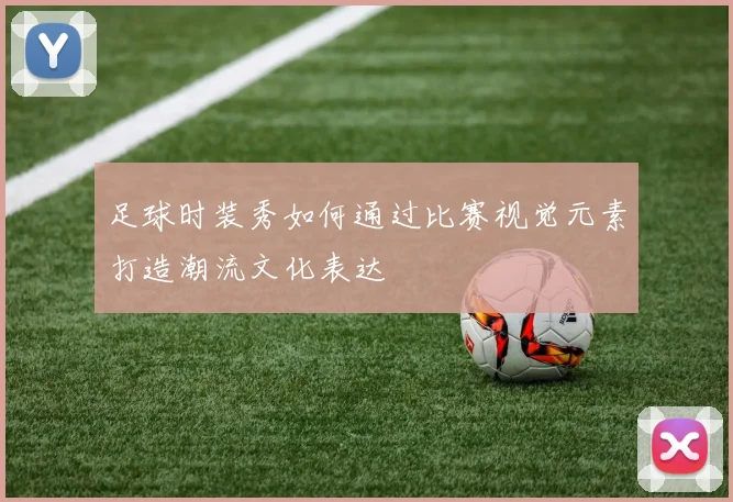 足球时装秀如何通过比赛视觉元素打造潮流文化表达