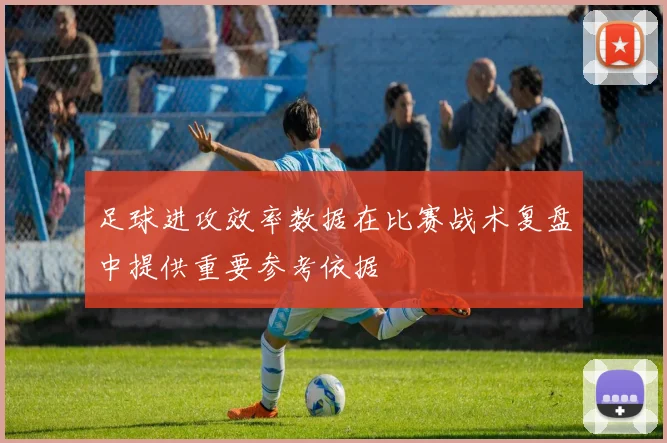 足球进攻效率数据在比赛战术复盘中提供重要参考依据