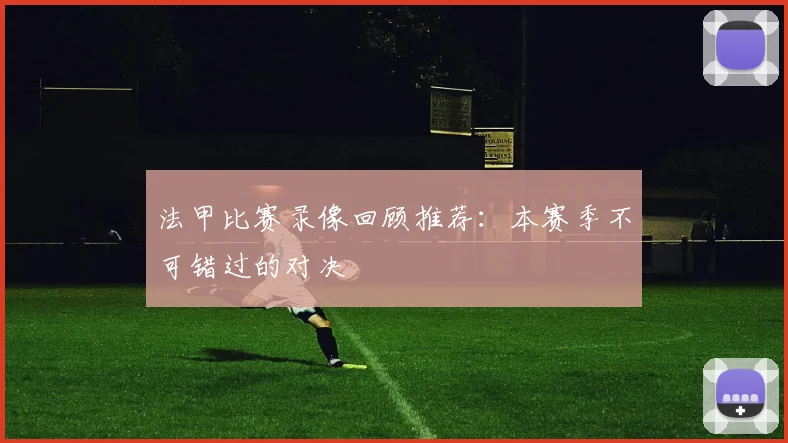 法甲比赛录像回顾推荐：本赛季不可错过的对决