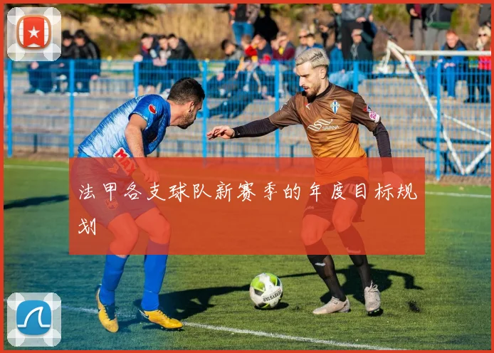 法甲各支球队新赛季的年度目标规划