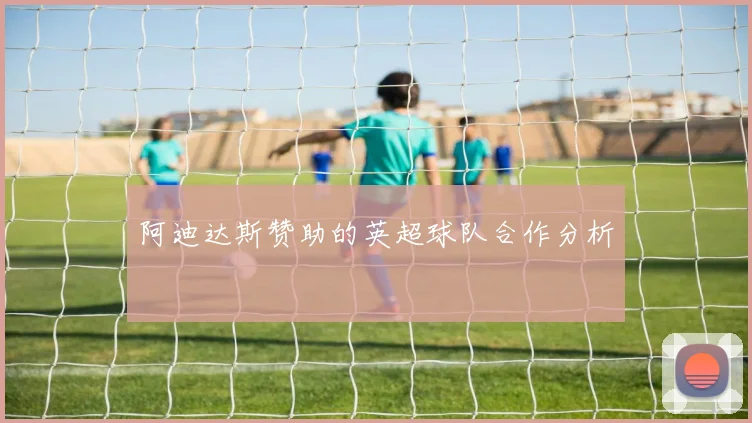 阿迪达斯赞助的英超球队合作分析