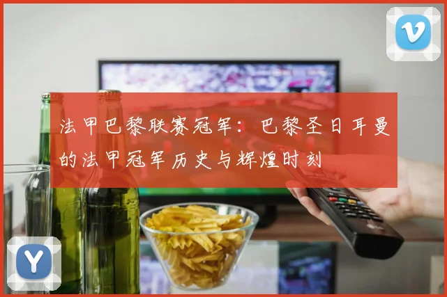 法甲巴黎联赛冠军：巴黎圣日耳曼的法甲冠军历史与辉煌时刻