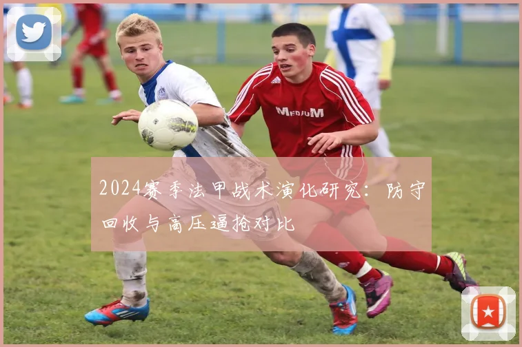 2024赛季法甲战术演化研究：防守回收与高压逼抢对比