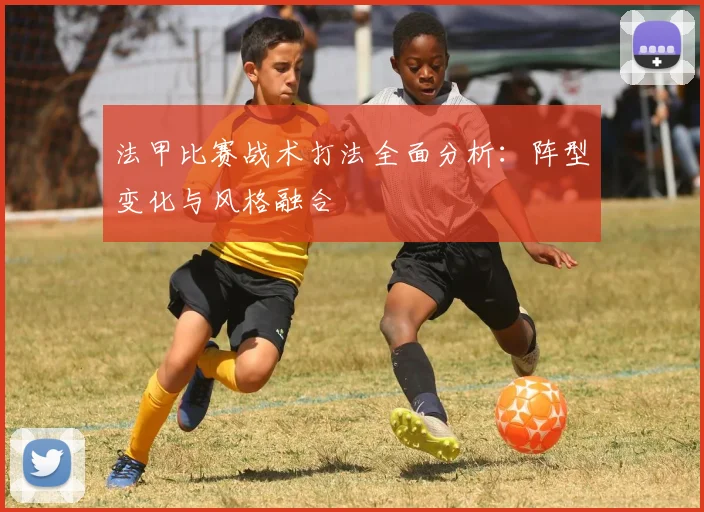 法甲比赛战术打法全面分析：阵型变化与风格融合